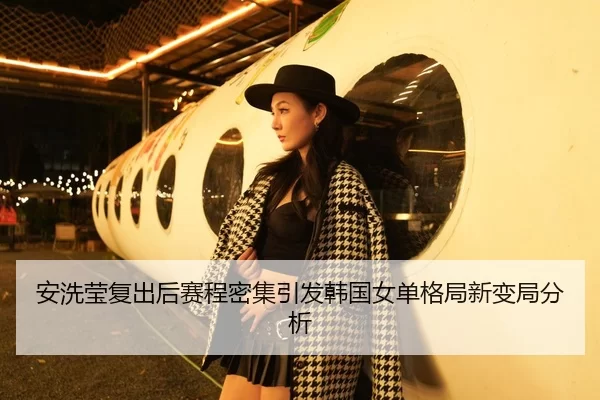 安洗莹复出后赛程密集引发韩国女单格局新变局分析
