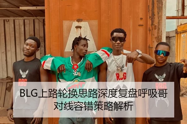 BLG上路轮换思路深度复盘呼吸哥对线容错策略解析