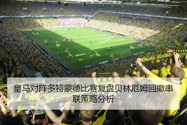 皇马对阵多特蒙德比赛复盘贝林厄姆回撤串联策略分析