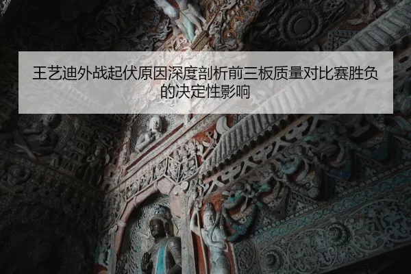 王艺迪外战起伏原因深度剖析前三板质量对比赛胜负的决定性影响