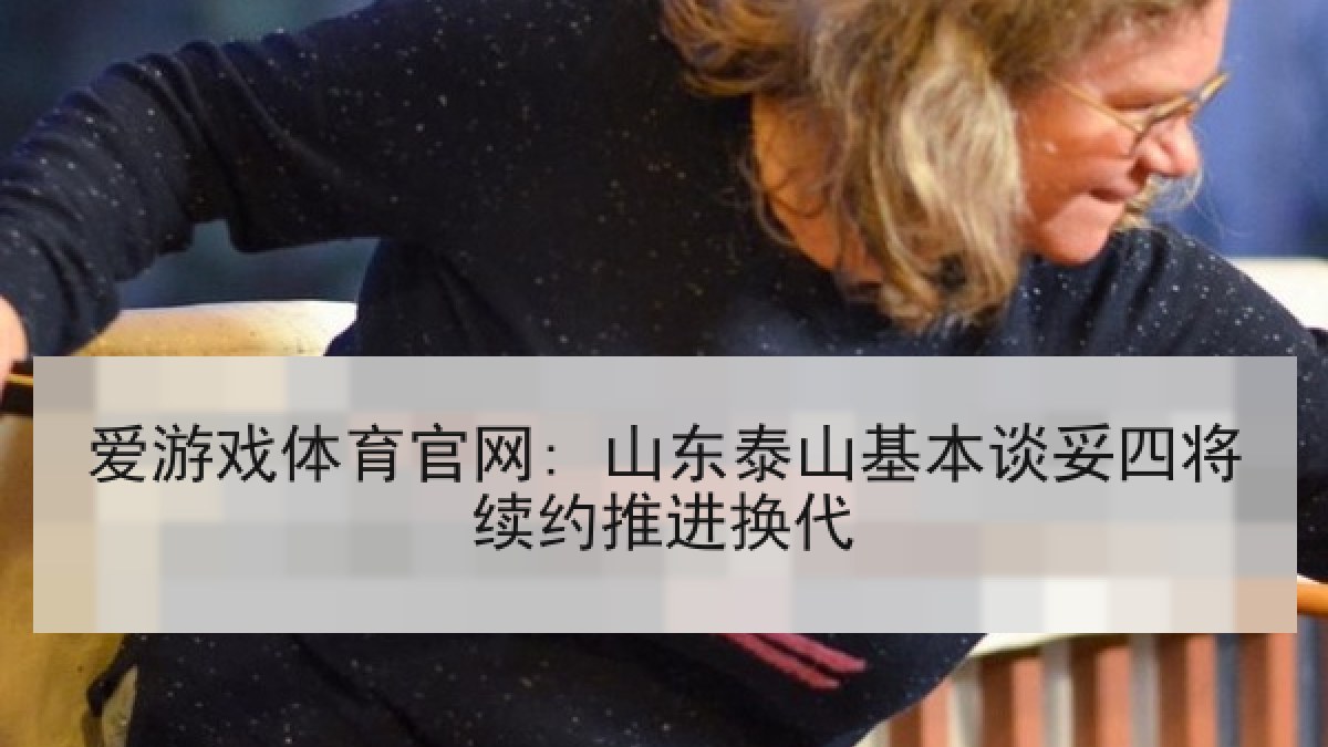 爱游戏体育官网: 山东泰山基本谈妥四将续约推进换代