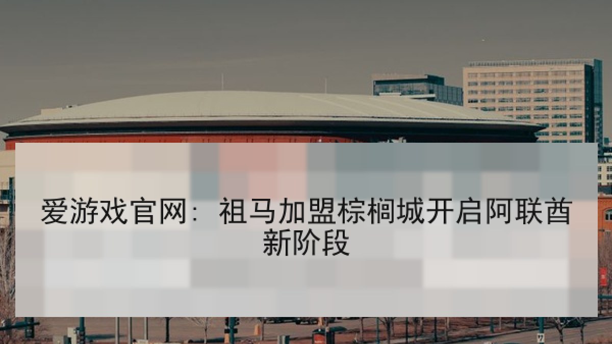 爱游戏官网: 祖马加盟棕榈城开启阿联酋新阶段