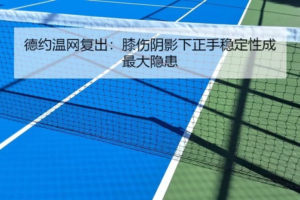 德约温网复出：膝伤阴影下正手稳定性成最大隐患