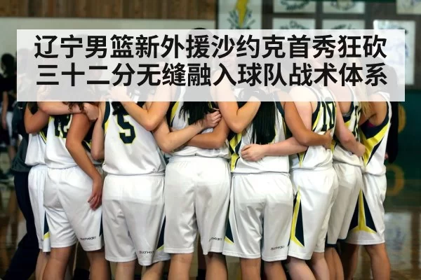 辽宁男篮新外援沙约克首秀狂砍三十二分无缝融入球队战术体系