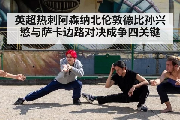 英超热刺阿森纳北伦敦德比孙兴慜与萨卡边路对决成争四关键