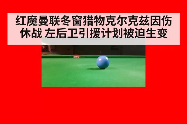 红魔曼联冬窗猎物克尔克兹因伤休战 左后卫引援计划被迫生变