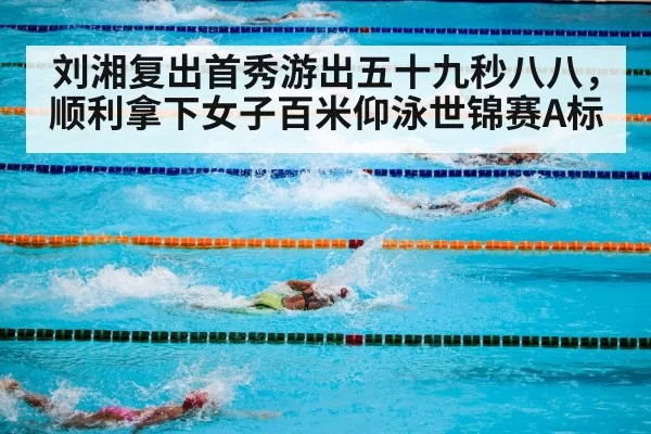 刘湘复出首秀游出五十九秒八八，顺利拿下女子百米仰泳世锦赛A标