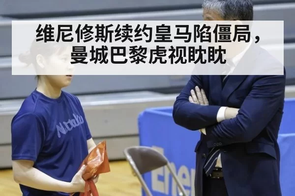维尼修斯续约皇马陷僵局，曼城巴黎虎视眈眈