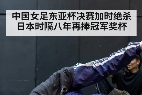 中国女足东亚杯决赛加时绝杀日本时隔八年再捧冠军奖杯