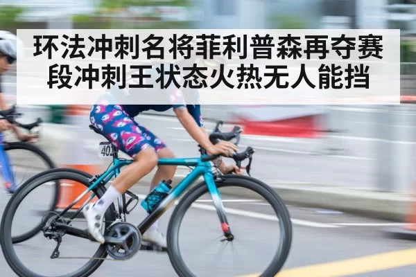 环法冲刺名将菲利普森再夺赛段冲刺王状态火热无人能挡