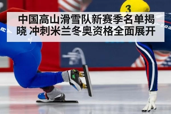 中国高山滑雪队新赛季名单揭晓 冲刺米兰冬奥资格全面展开