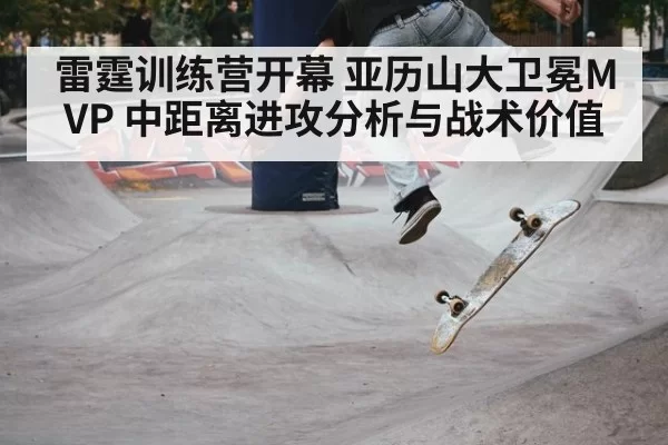 雷霆训练营开幕 亚历山大卫冕MVP 中距离进攻分析与战术价值